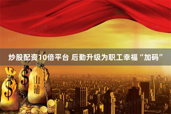 炒股配资10倍平台 后勤升级为职工幸福“加码”
