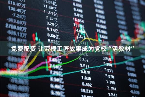免费配资 让劳模工匠故事成为党校“活教材”