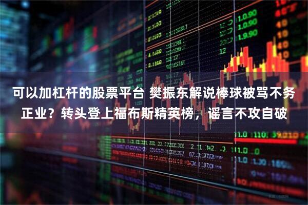 可以加杠杆的股票平台 樊振东解说棒球被骂不务正业?转头登上福布斯精英榜,谣言不攻自破